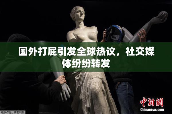 国外打屁引发全球热议，社交媒体纷纷转发