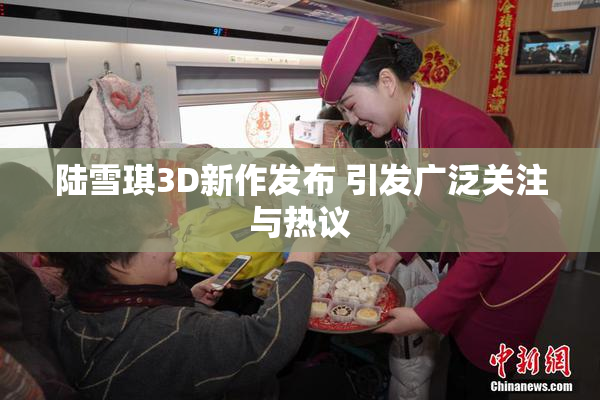 陆雪琪3D新作发布 引发广泛关注与热议
