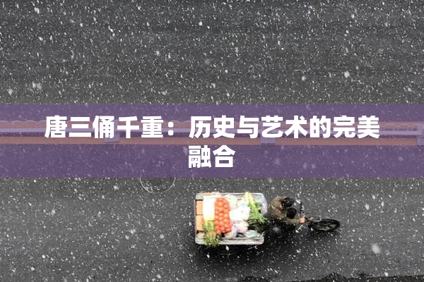 唐三俑千重：历史与艺术的完美融合