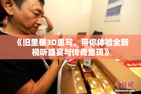 《旧里番3D重写，带你体验全新视听盛宴与传奇重现》