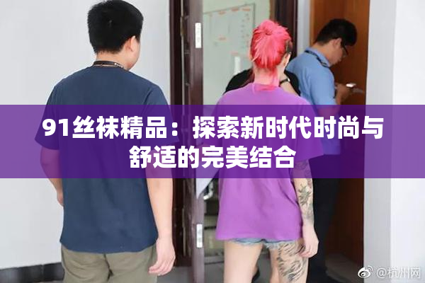 91丝袜精品：探索新时代时尚与舒适的完美结合