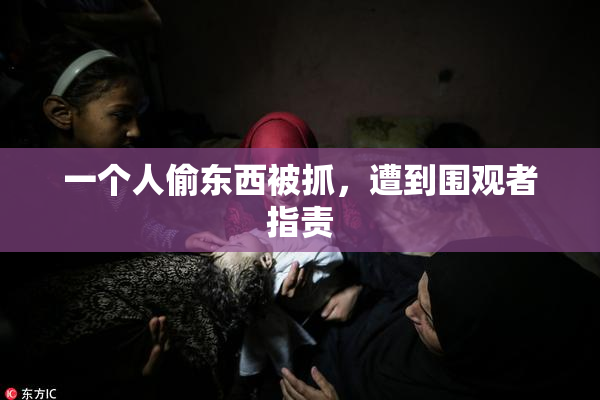 一个人偷东西被抓，遭到围观者指责