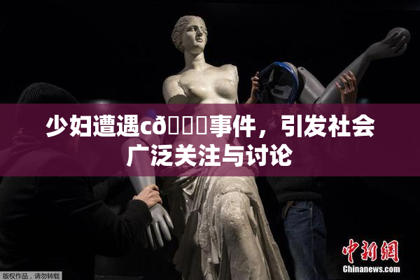 少妇遭遇c🔞事件，引发社会广泛关注与讨论