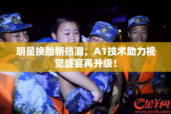 明星换脸新热潮，A1技术助力视觉盛宴再升级！