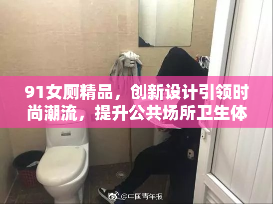 91女厕精品，创新设计引领时尚潮流，提升公共场所卫生体验