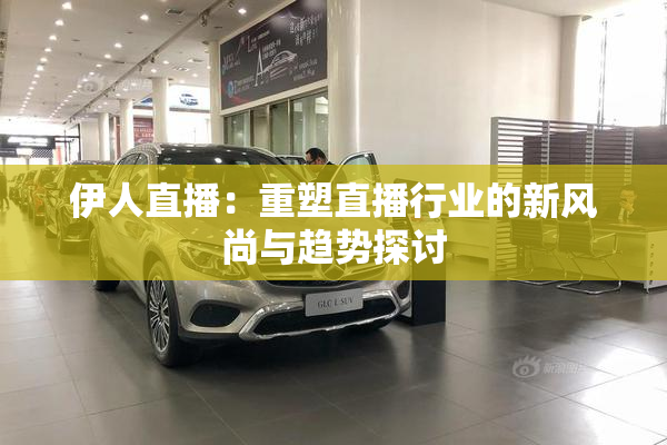 伊人直播：重塑直播行业的新风尚与趋势探讨