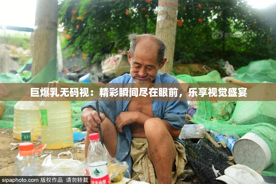 巨爆乳无码视：精彩瞬间尽在眼前，乐享视觉盛宴