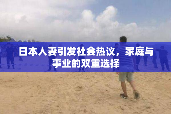 日本人妻引发社会热议，家庭与事业的双重选择