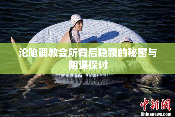 沦陷调教会所背后隐藏的秘密与阴谋探讨