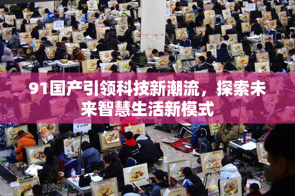 91国产引领科技新潮流，探索未来智慧生活新模式