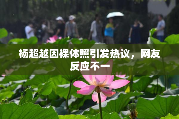 杨超越因裸体照引发热议，网友反应不一