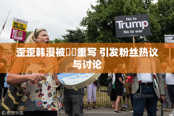 歪歪韩漫被❌‌重写 引发粉丝热议与讨论