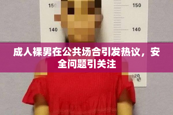 成人裸男在公共场合引发热议，安全问题引关注