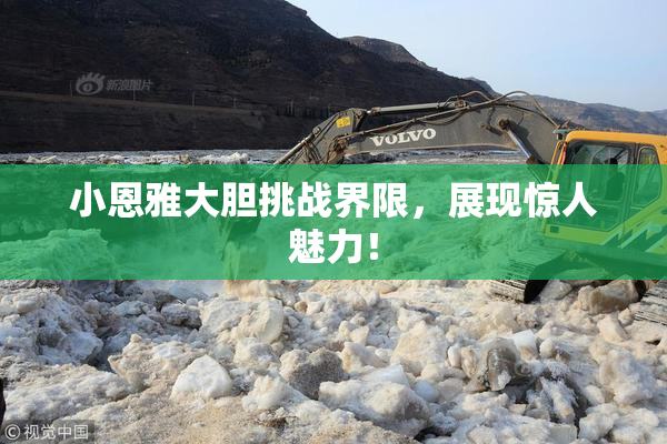 小恩雅大胆挑战界限，展现惊人魅力！
