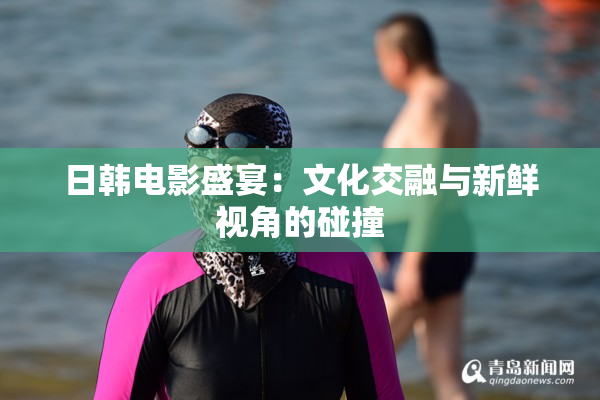 日韩电影盛宴：文化交融与新鲜视角的碰撞