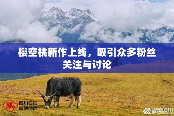 樱空桃新作上线，吸引众多粉丝关注与讨论