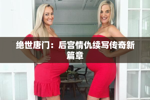 绝世唐门：后宫情仇续写传奇新篇章
