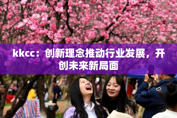 kkcc：创新理念推动行业发展，开创未来新局面