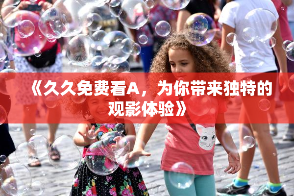 《久久免费看A，为你带来独特的观影体验》