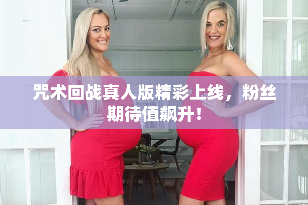 咒术回战真人版精彩上线，粉丝期待值飙升！
