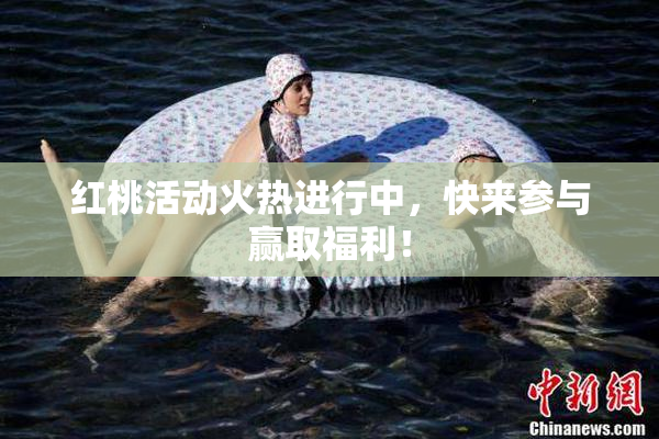 红桃活动火热进行中，快来参与赢取福利！