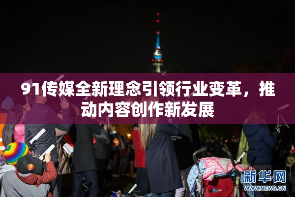 91传媒全新理念引领行业变革，推动内容创作新发展