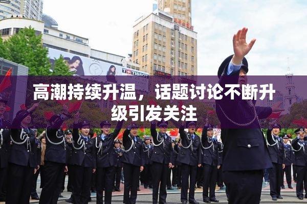 高潮持续升温，话题讨论不断升级引发关注