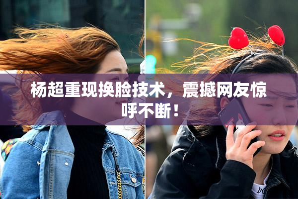 杨超重现换脸技术，震撼网友惊呼不断！