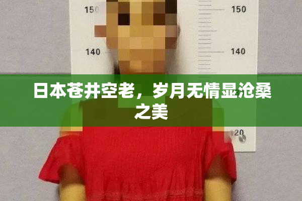 日本苍井空老，岁月无情显沧桑之美