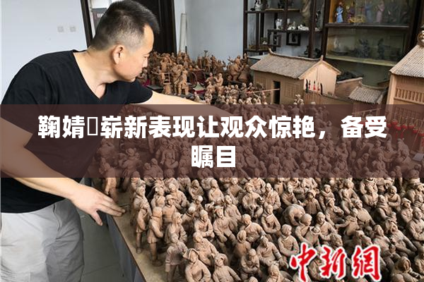 鞠婧祎崭新表现让观众惊艳，备受瞩目