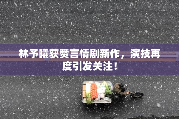 林予曦获赞言情剧新作，演技再度引发关注！