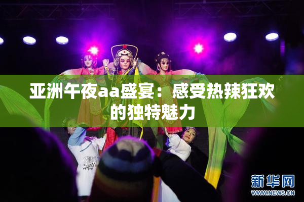 亚洲午夜aa盛宴：感受热辣狂欢的独特魅力