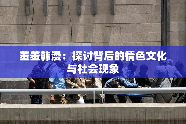 羞羞韩漫：探讨背后的情色文化与社会现象