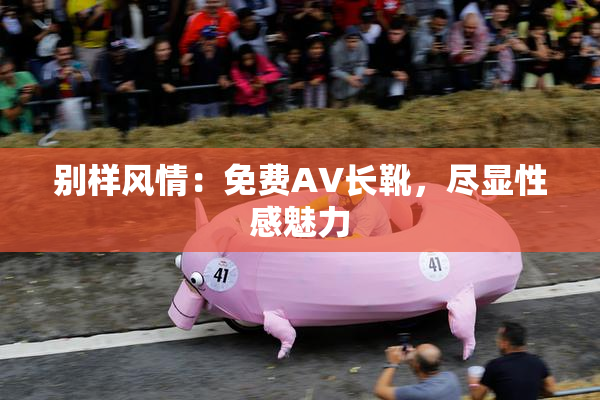 别样风情：免费AV长靴，尽显性感魅力