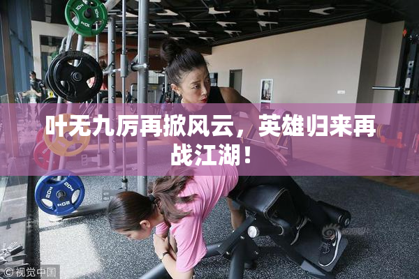 叶无九厉再掀风云，英雄归来再战江湖！