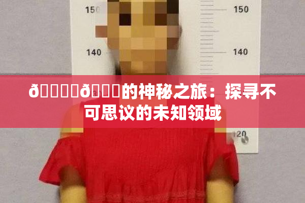 🔞‌🍌的神秘之旅：探寻不可思议的未知领域