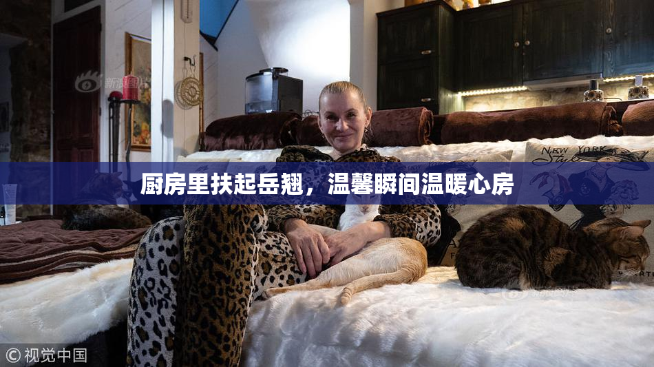 厨房里扶起岳翘，温馨瞬间温暖心房