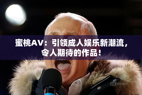 蜜桃AV：引领成人娱乐新潮流，令人期待的作品！