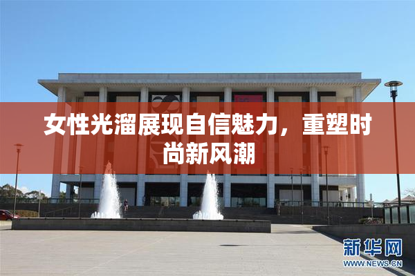 女性光溜展现自信魅力，重塑时尚新风潮