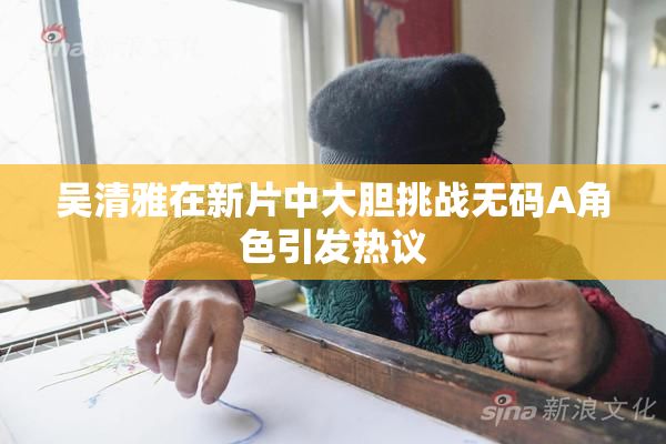 吴清雅在新片中大胆挑战无码A角色引发热议