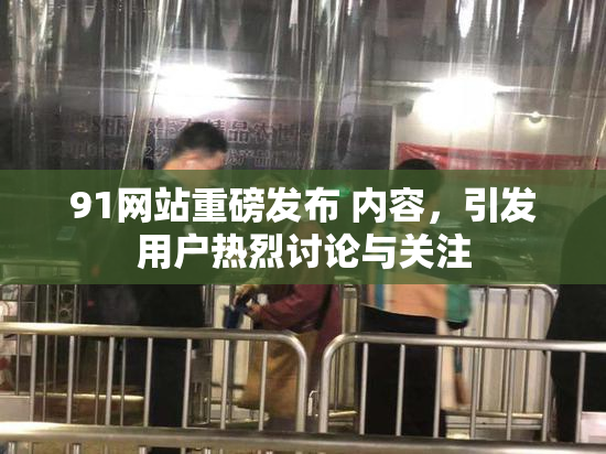 91网站重磅发布 内容，引发用户热烈讨论与关注
