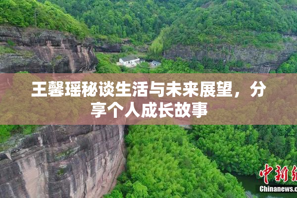 王馨瑶秘谈生活与未来展望，分享个人成长故事