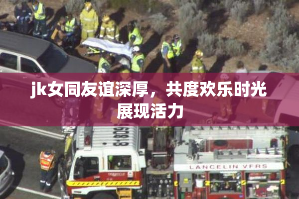 jk女同友谊深厚，共度欢乐时光展现活力