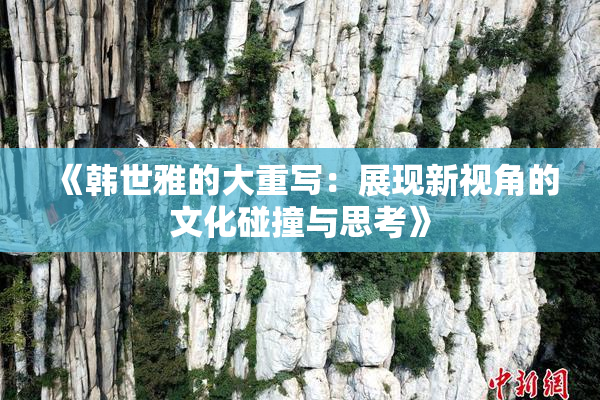 《韩世雅的大重写：展现新视角的文化碰撞与思考》