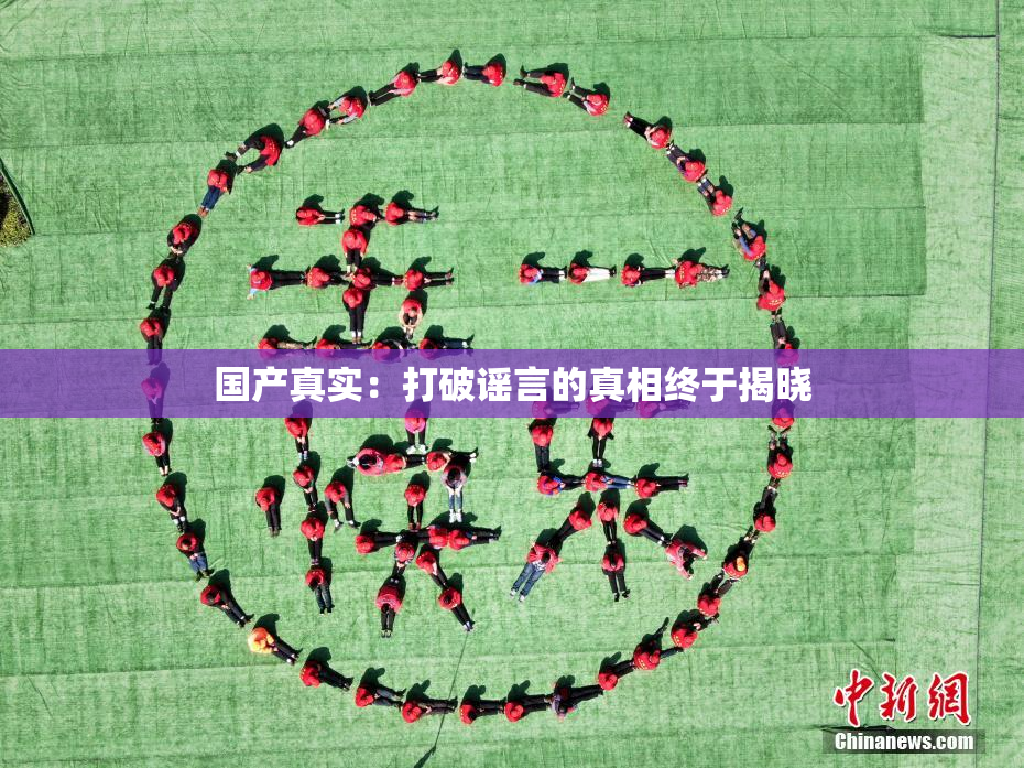 国产真实：打破谣言的真相终于揭晓