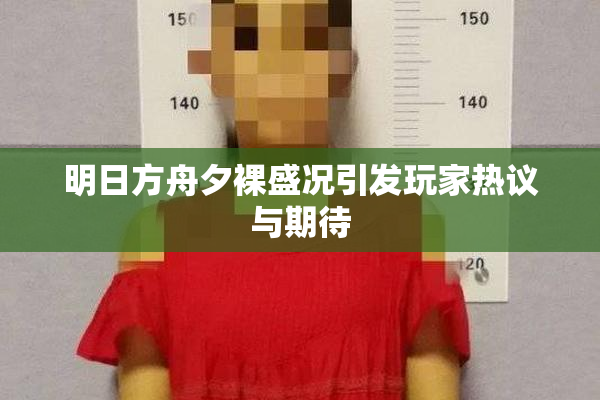 明日方舟夕裸盛况引发玩家热议与期待