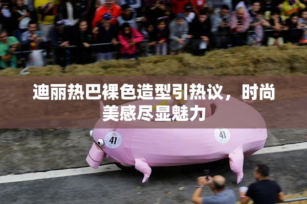 迪丽热巴裸色造型引热议，时尚美感尽显魅力