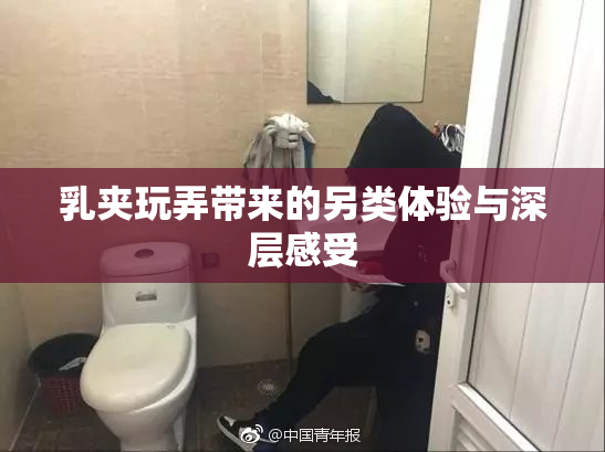 乳夹玩弄带来的另类体验与深层感受