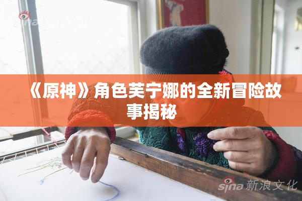 《原神》角色芙宁娜的全新冒险故事揭秘