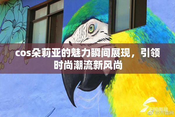 cos朵莉亚的魅力瞬间展现，引领时尚潮流新风尚